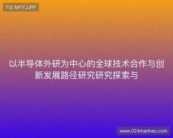 以半导体外研为中心的全球技术合作与创新发展路径研究研究探索与