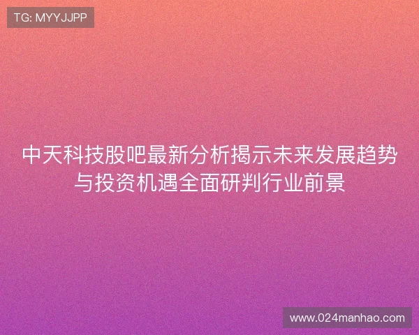 中天科技股吧最新分析揭示未来发展趋势与投资机遇全面研判行业前景