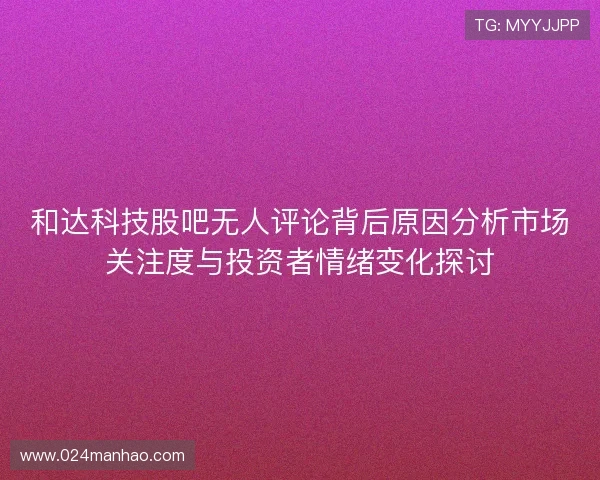 和达科技股吧无人评论背后原因分析市场关注度与投资者情绪变化探讨 和达科技股吧无人评论背后原因分析市场关注度与投资者情绪变化探讨
