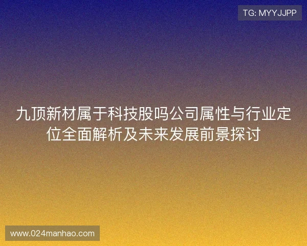 九顶新材属于科技股吗公司属性与行业定位全面解析及未来发展前景探讨 九顶新材属于科技股吗公司属性与行业定位全面解析及未来发展前景探讨